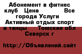 Абонемент в фитнес клуб › Цена ­ 23 000 - Все города Услуги » Активный отдых,спорт и танцы   . Томская обл.,Северск г.